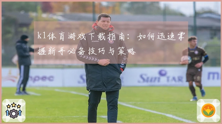 k1体育游戏下载指南：如何迅速掌握新手必备技巧与策略