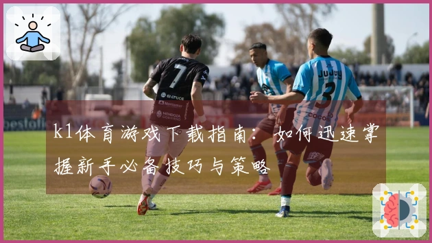 k1体育游戏下载指南：如何迅速掌握新手必备技巧与策略