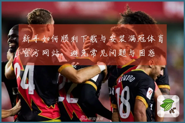 新手如何顺利下载与安装满冠体育官方网站，避免常见问题与困惑