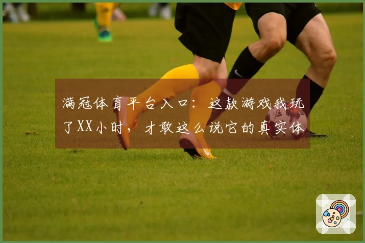 满冠体育平台入口：这款游戏我玩了XX小时，才敢这么说它的真实体验！
