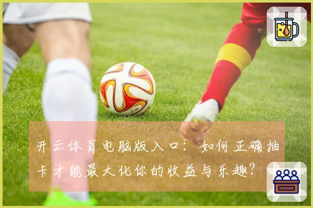 开云体育电脑版入口：如何正确抽卡才能最大化你的收益与乐趣？
