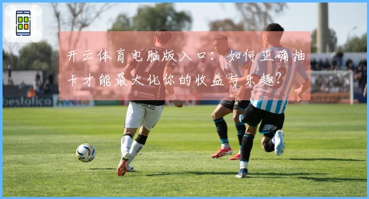 开云体育电脑版入口：如何正确抽卡才能最大化你的收益与乐趣？